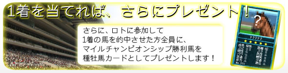 さらに、ロトに参加して1着の馬を的中させた方全員に、マイルチャンピオンシップ勝利馬を種牡馬カードとしてプレゼントします!