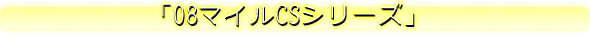 「08マイルCSシリーズ」