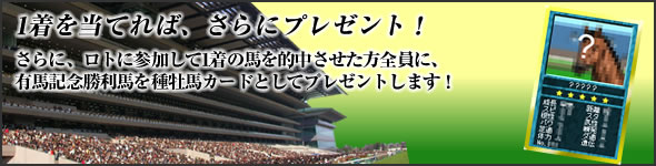 1着を当てれば、さらにプレゼント!さらに、ロトに参加して1着の馬を的中させた方全員に、有馬記念勝利馬を種牡馬カードとしてプレゼントします!