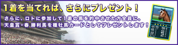 1着を当てれば、さらにプレゼント!さらに、ロトに参加して1着の馬を的中させた方全員に、
天皇賞・春勝利馬を種牡馬カードとしてプレゼントします!