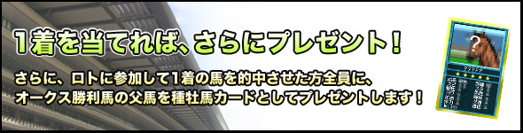 1着を当てれば、さらにプレゼント!さらに、ロトに参加して1着の馬を的中させた方全員に、オークス勝利馬の父馬を種牡馬カードとしてプレゼントします!