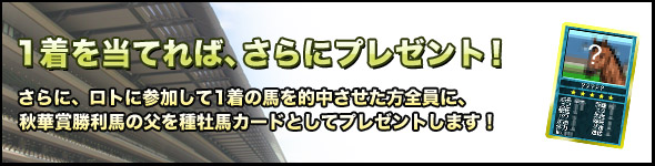 1着を当てれば、さらにプレゼント!さらに、ロトに参加して1着の馬を的中させた方全員に、スプリンターズS勝利馬を種牡馬カードとしてプレゼントします!