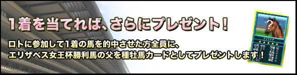 さらに、ロトに参加して1着の馬を的中させた方全員に、エリザベス女王杯勝利馬の父を種牡馬カードとしてプレゼントします!
