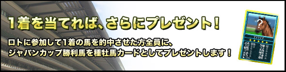 さらに、ロトに参加して1着の馬を的中させた方全員に、ジャパンカップ勝利馬を種牡馬カードとしてプレゼントします!