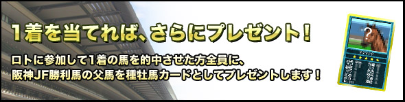 さらに、ロトに参加して1着の馬を的中させた方全員に、阪神JF勝利馬の父馬を種牡馬カードとしてプレゼントします!