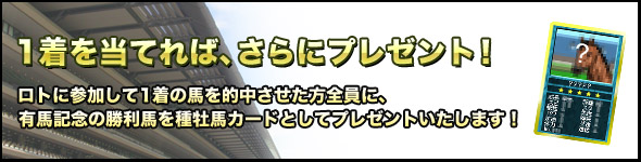 さらに、ロトに参加して1着の馬を的中させた方全員に、有馬記念の勝利馬を種牡馬カードとしてプレゼントいたします!