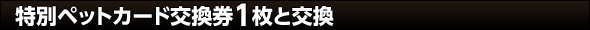 特別ペットカード交換券と交換