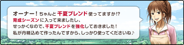 オーナー!ちゃんと千夏ブレンド使ってますか!?育成シーズンに入って来ましたし、せっかくなので千夏ブレンドを強化しておきました!私が丹精込めて作ったんですから、しっかり使ってくださいね♪