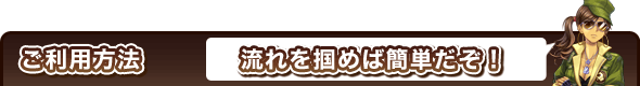 ご利用方法 流れを掴めば簡単だぞ!